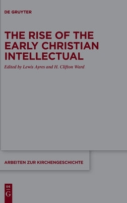 The Rise of the Early Christian Intellectual by Ayres, Lewis