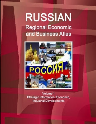 Russian Regional Economic and Business Atlas Volume 1 Strategic Information, Economic, Industrial Developments by Ibpus Com