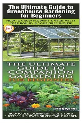 The Ultimate Guide to Greenhouse Gardening for Beginners & the Ultimate Guide to Companion Gardening for Beginners by Pylarinos, Lindsey