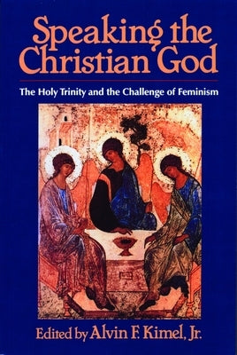 Speaking the Christian God: The Holy Trinity and the Challenge of Feminism by Kimel, Alvin F.