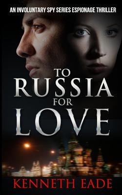 To Russia for Love: An Involuntary Spy series espionage thriller by Eade, Kenneth