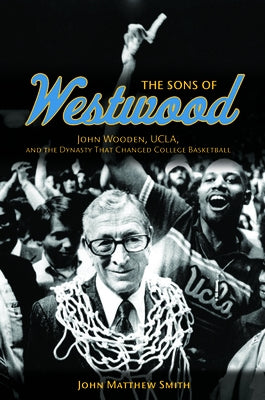 The Sons of Westwood: John Wooden, Ucla, and the Dynasty That Changed College Basketball by Smith, John Matthew