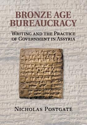 Bronze Age Bureaucracy: Writing and the Practice of Government in Assyria by Postgate, Nicholas