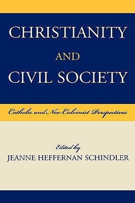 Christianity and Civil Society: Catholic and Neo-Calvinist Perspectives by Schindler, Jeanne Heffernan