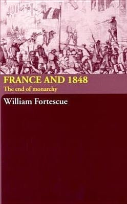 France and 1848: The End of Monarchy by Fortescue, William