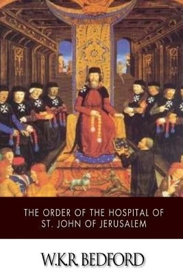 The Order of the Hospital of St. John of Jerusalem: Being a History of the English Hospitallers of St. John, Their Rise and Progress by Bedford, W. K. R.