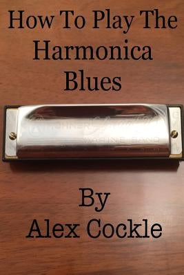 How To Play The Harmonica Blues: Which harmonica do I need for which blues key? by Cockle, Alex