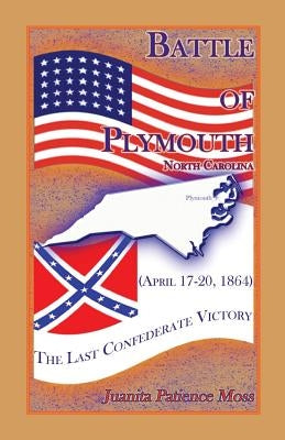 Battle of Plymouth, North Carolina (April 17-20, 1864): The Last Confederate Victory by Moss, Juanita Patience