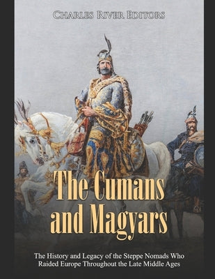The Cumans and Magyars: The History and Legacy of the Steppe Nomads Who Raided Europe Throughout the Late Middle Ages by Charles River Editors