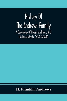 History Of The Andrews Family. A Genealogy Of Robert Andrews, And His Descendants, 1635 To 1890 by Franklin Andrews, H.