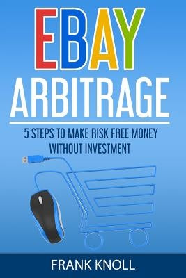 eBay: eBay Arbitrage: Earn Risk Free Money Without Investment: 5 Steps To Make Risk Free Money Without Investment by Knoll, Frank