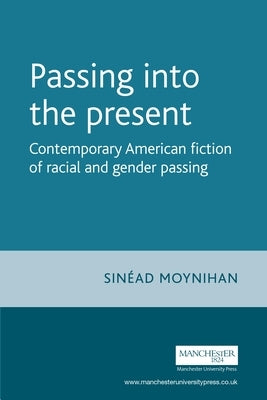 Passing Into the Present: Contemporary American Fiction of Racial and Gender Passing by Moynihan, Sinead