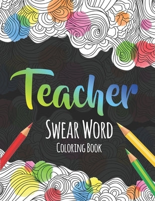 Teacher Swear Word Coloring Book: A Swear Word Coloring Book for Teachers, Funny Adult Coloring Book for Teachers, Professors ... for Stress Relief an by Press, The S. Teachers