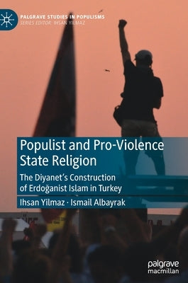 Populist and Pro-Violence State Religion: The Diyanet's Construction of Erdoğanist Islam in Turkey by Yilmaz, Ihsan