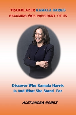 Trailblazer Kamala Harris Becoming Vice President of Us: : Discover Who kamala Harris Is And What She Stand For by Gomez, Alexandra