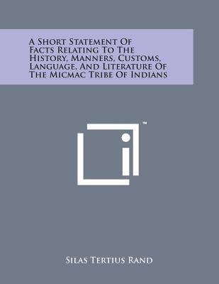 A Short Statement of Facts Relating to the History, Manners, Customs, Language, and Literature of the Micmac Tribe of Indians by , Silas Tertius