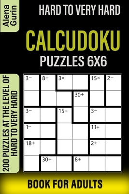 Hard to Very Hard Calcudoku Puzzles 6x6 Book for Adults: 200 Puzzles at the Level of Hard to Very Hard by Gurin, Alena