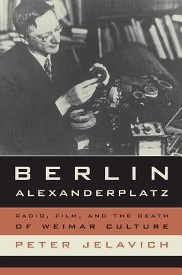 Berlin Alexanderplatz: Radio, Film, and the Death of Weimar Culturevolume 37 by Jelavich, Peter