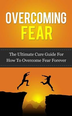Overcoming Fear: The Ultimate Cure Guide For How To Overcome Fear Forever by Lincoln, Caesar
