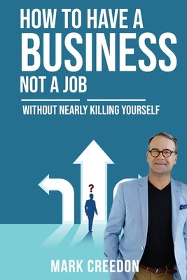 How To Have A Business Not A Job: Without Nearly Killing Yourself by Creedon, Mark