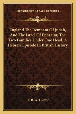 England The Remnant Of Judah, And The Israel Of Ephraim; The Two Families Under One Head; A Hebrew Episode In British History by Glover, F. R. a.