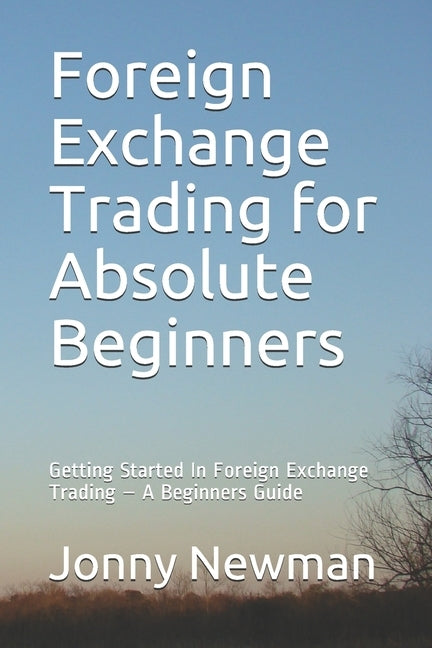 Foreign Exchange Trading for Absolute Beginners: Getting Started In Foreign Exchange Trading - A Beginners Guide by Newman, Jonny N.