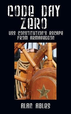 Code Day Zero: USS Constitution's Escape from Armageddon by Ables, Alan