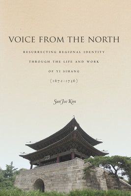 Voice from the North: Resurrecting Regional Identity Through the Life and Work of Yi Sihang (1672a 1736) by Kim, Sun Joo