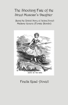 The Shocking Fate of the Street Musician's Daughter: The Untold Story of Selina Powell, Madame Geneive, (Female Blondin) by Read-Powell, Finella