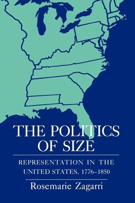 The Politics of Size: Representation in the United States, 1776-1850 by Zagarri, Rosemarie