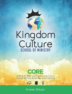 Kingdom Culture School of Ministry Core: Shifting Mindsets and Transforming Culture Through Biblically Based, Experiential Learning by D'Arpa, Kristen