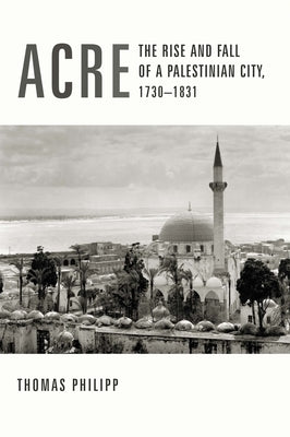 Acre: The Rise and Fall of a Palestinian City, 1730-1831 by Philipp, Thomas