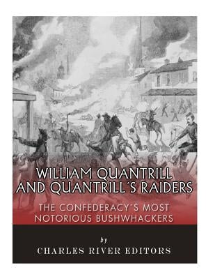 William Quantrill and Quantrill's Raiders: The Confederacy's Most Notorious Bushwhackers by Charles River Editors