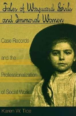 Tales of Wayward Girls and Immoral Women: Case Records and the Professionalization of Social Work by Tice, Karen W.