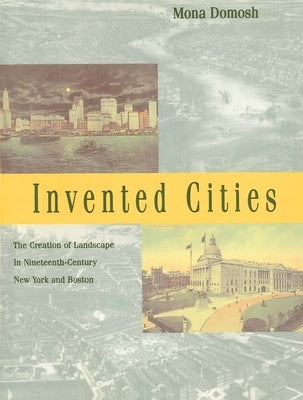 Invented Cities: The Creation of Landscape in Nineteenth-Century New York and Boston (Revised) by Domosh, Mona