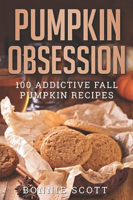 Pumpkin Obsession: 100 Addictive Fall Pumpkin Recipes by Scott, Bonnie