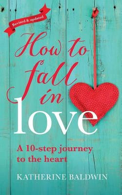 How to Fall in Love - A 10-Step Journey to the Heart by Baldwin, Katherine