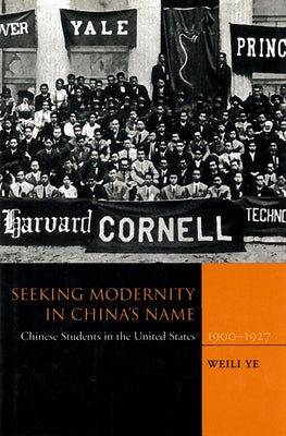Seeking Modernity in China's Name: Chinese Students in the United States, 1900-1927 by Ye, Weili