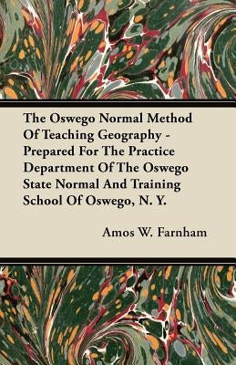 The Oswego Normal Method of Teaching Geography - Prepared for the Practice Department of the Oswego State Normal and Training School of Oswego, N. Y. by Farnham, Amos W.