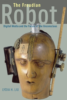 The Freudian Robot: Digital Media and the Future of the Unconscious by Liu, Lydia H.