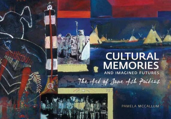 Cultural Memories and Imagined Futures: The Art of Jane Ash Poitras by McCallum, Pamela