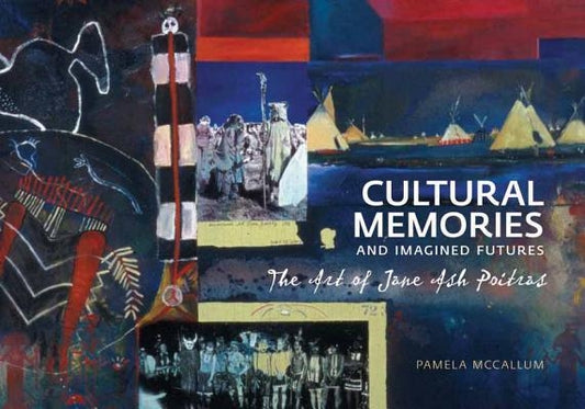 Cultural Memories and Imagined Futures: The Art of Jane Ash Poitras by McCallum, Pamela