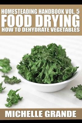Homesteading Handbook vol. 5 Food Drying: How to Dry Vegetables by Grande, Michelle