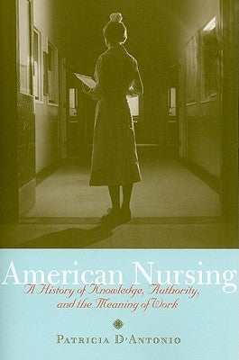 American Nursing: A History of Knowledge, Authority, and the Meaning of Work by D'Antonio, Patricia