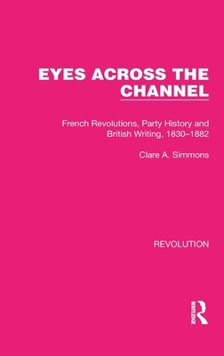 Eyes Across the Channel: French Revolutions, Party History and British Writing, 1830-1882 by Simmons, Clare a.