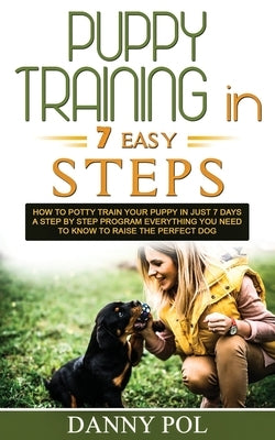 Puppy Training in 7 Easy Steps: How to Potty Train Your Puppy in Just 7 Days a Step by Step Program Everything You Need to Know to Raise the Perfect D by Pol, Danny