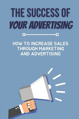 The Success Of Your Advertising: How To Increase Sales Through Marketing And Advertising: How To Work With Advertising Counselors by Rozell, Lessie