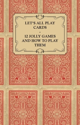 Let's All Play Cards - 12 Jolly Games and How to Play Them by Anon