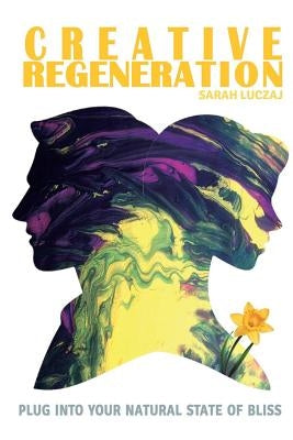 Creative Regeneration: plug into your natural state of bliss by Luczaj, Sarah