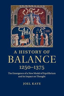 A History of Balance, 1250-1375: The Emergence of a New Model of Equilibrium and Its Impact on Thought by Kaye, Joel